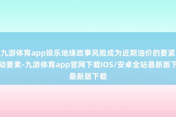 九游体育app娱乐地缘政事风险成为近期油价的要紧扰动要素-九游体育app官网下载IOS/安卓全站最新版下载