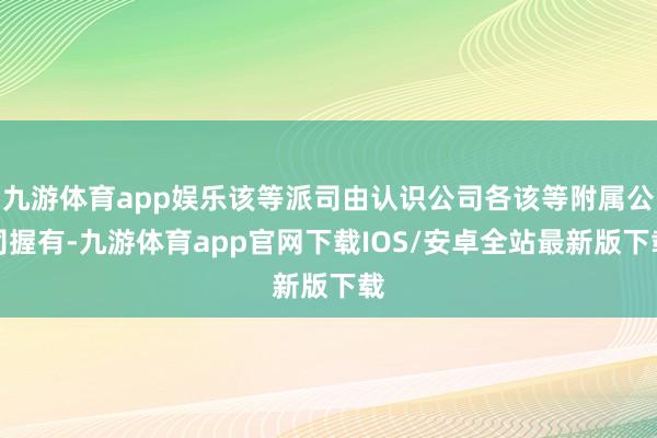 九游体育app娱乐该等派司由认识公司各该等附属公司握有-九游体育app官网下载IOS/安卓全站最新版下载