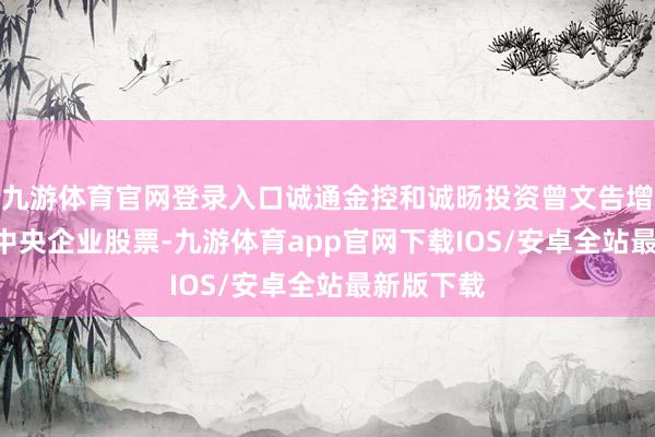 九游体育官网登录入口诚通金控和诚旸投资曾文告增抓ETF和中央企业股票-九游体育app官网下载IOS/安卓全站最新版下载