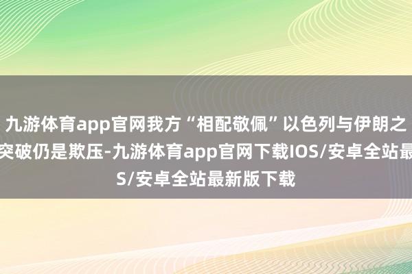 九游体育app官网我方“相配敬佩”以色列与伊朗之间的军事突破仍是欺压-九游体育app官网下载IOS/安卓全站最新版下载