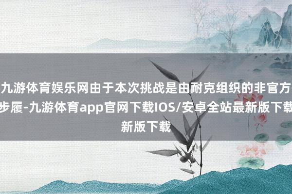 九游体育娱乐网由于本次挑战是由耐克组织的非官方步履-九游体育app官网下载IOS/安卓全站最新版下载