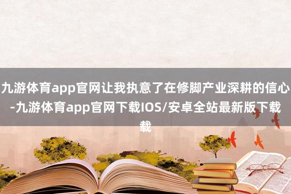 九游体育app官网让我执意了在修脚产业深耕的信心-九游体育app官网下载IOS/安卓全站最新版下载