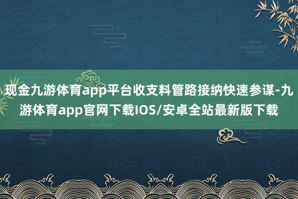 现金九游体育app平台收支料管路接纳快速参谋-九游体育app官网下载IOS/安卓全站最新版下载