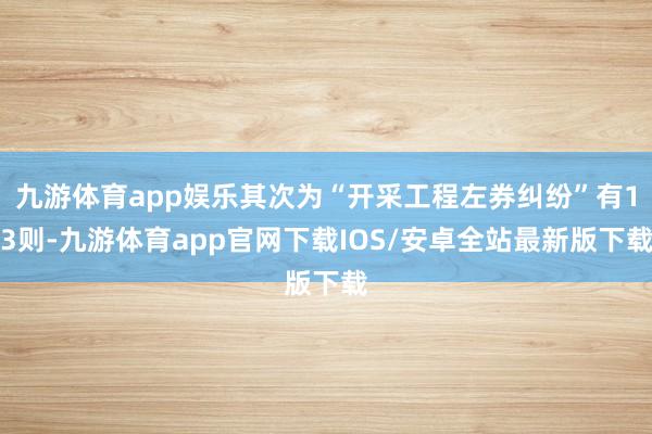 九游体育app娱乐其次为“开采工程左券纠纷”有13则-九游体育app官网下载IOS/安卓全站最新版下载