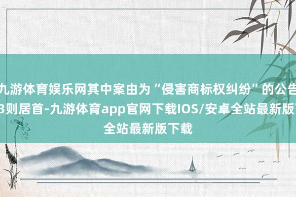 九游体育娱乐网其中案由为“侵害商标权纠纷”的公告以23则居首-九游体育app官网下载IOS/安卓全站最新版下载