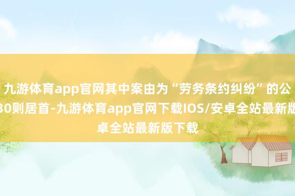 九游体育app官网其中案由为“劳务条约纠纷”的公告以30则居首-九游体育app官网下载IOS/安卓全站最新版下载
