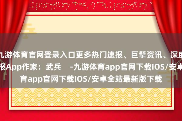九游体育官网登录入口更多热门速报、巨擘资讯、深度分析尽在北京日报App作家：武兵    -九游体育app官网下载IOS/安卓全站最新版下载