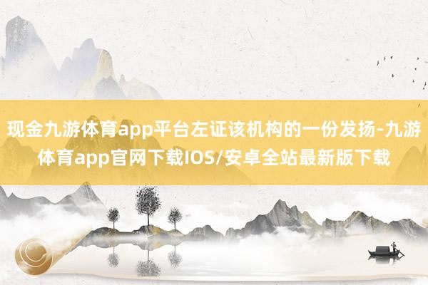 现金九游体育app平台左证该机构的一份发扬-九游体育app官网下载IOS/安卓全站最新版下载