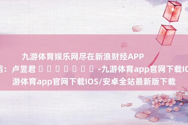 九游体育娱乐网尽在新浪财经APP            						包袱裁剪：卢昱君 							-九游体育app官网下载IOS/安卓全站最新版下载