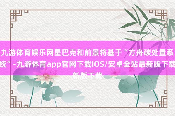 九游体育娱乐网星巴克和前景将基于“方舟碳处置系统”-九游体育app官网下载IOS/安卓全站最新版下载