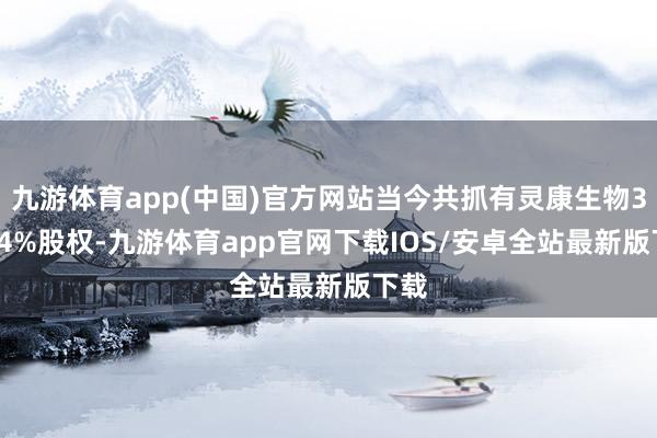 九游体育app(中国)官方网站当今共抓有灵康生物33.34%股权-九游体育app官网下载IOS/安卓全站最新版下载