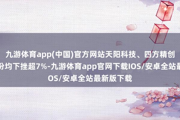 九游体育app(中国)官方网站天阳科技、四方精创、恒宝股份均下挫超7%-九游体育app官网下载IOS/安卓全站最新版下载