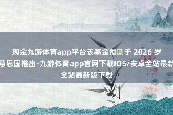现金九游体育app平台　　该基金预测于 2026 岁首在好意思国推出-九游体育app官网下载IOS/安卓全站最新版下载