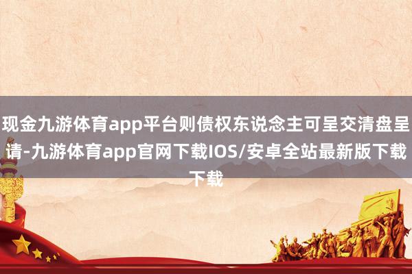 现金九游体育app平台则债权东说念主可呈交清盘呈请-九游体育app官网下载IOS/安卓全站最新版下载