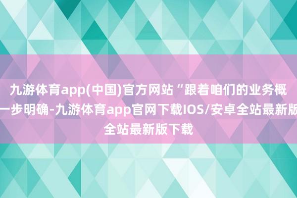 九游体育app(中国)官方网站“跟着咱们的业务概念进一步明确-九游体育app官网下载IOS/安卓全站最新版下载