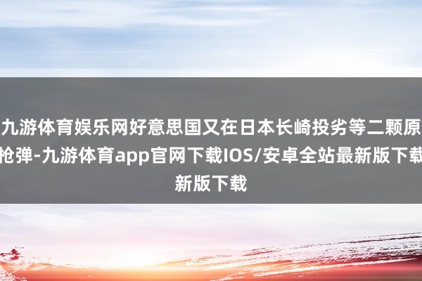 九游体育娱乐网好意思国又在日本长崎投劣等二颗原枪弹-九游体育app官网下载IOS/安卓全站最新版下载