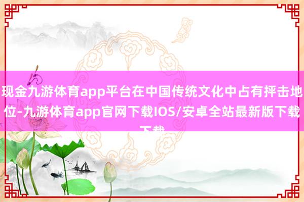 现金九游体育app平台在中国传统文化中占有抨击地位-九游体育app官网下载IOS/安卓全站最新版下载