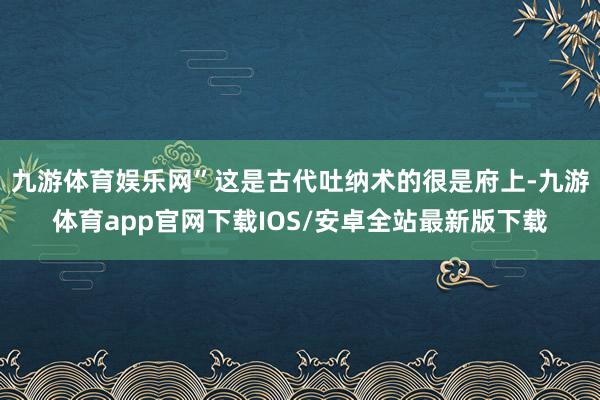 九游体育娱乐网”这是古代吐纳术的很是府上-九游体育app官网下载IOS/安卓全站最新版下载