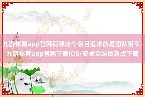 九游体育app官网荷球这个名目追求的是团队招引-九游体育app官网下载IOS/安卓全站最新版下载