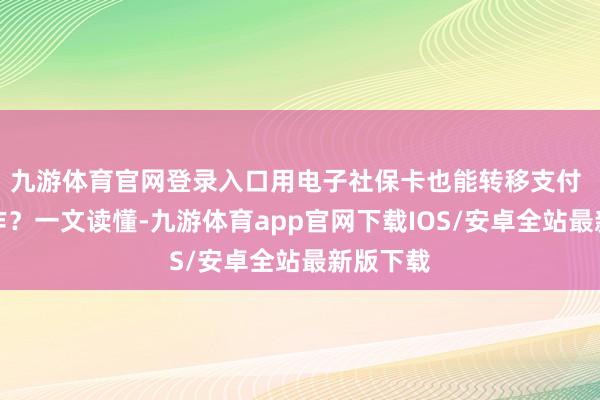 九游体育官网登录入口用电子社保卡也能转移支付 若何操作？一文读懂-九游体育app官网下载IOS/安卓全站最新版下载