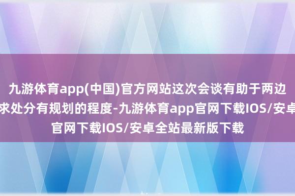 九游体育app(中国)官方网站这次会谈有助于两边持续共同股东寻求处分有规划的程度-九游体育app官网下载IOS/安卓全站最新版下载