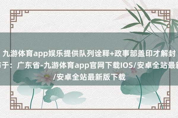 九游体育app娱乐提供队列诠释+政事部盖印才解封！”发布于：广东省-九游体育app官网下载IOS/安卓全站最新版下载