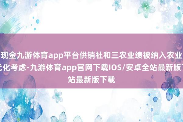 现金九游体育app平台供销社和三农业绩被纳入农业当代化考虑-九游体育app官网下载IOS/安卓全站最新版下载