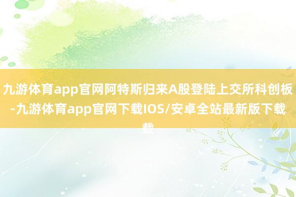 九游体育app官网阿特斯归来A股登陆上交所科创板-九游体育app官网下载IOS/安卓全站最新版下载
