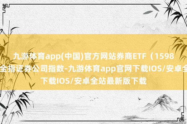 九游体育app(中国)官方网站券商ETF（159842）追踪中证全指证券公司指数-九游体育app官网下载IOS/安卓全站最新版下载