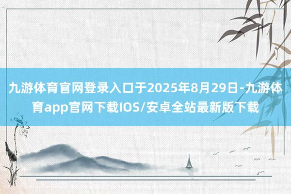 九游体育官网登录入口于2025年8月29日-九游体育app官网下载IOS/安卓全站最新版下载