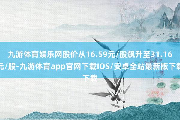 九游体育娱乐网股价从16.59元/股飙升至31.16元/股-九游体育app官网下载IOS/安卓全站最新版下载