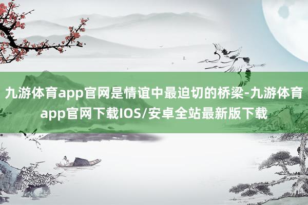九游体育app官网是情谊中最迫切的桥梁-九游体育app官网下载IOS/安卓全站最新版下载