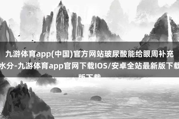 九游体育app(中国)官方网站玻尿酸能给眼周补充水分-九游体育app官网下载IOS/安卓全站最新版下载