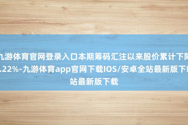 九游体育官网登录入口本期筹码汇注以来股价累计下降0.22%-九游体育app官网下载IOS/安卓全站最新版下载