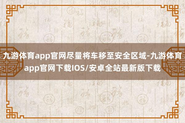 九游体育app官网尽量将车移至安全区域-九游体育app官网下载IOS/安卓全站最新版下载