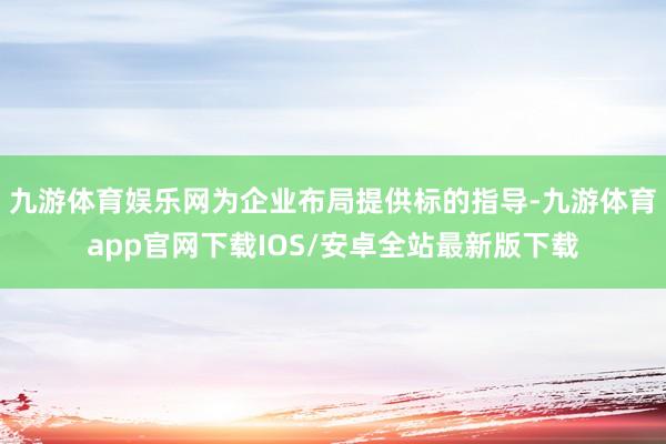 九游体育娱乐网为企业布局提供标的指导-九游体育app官网下载IOS/安卓全站最新版下载