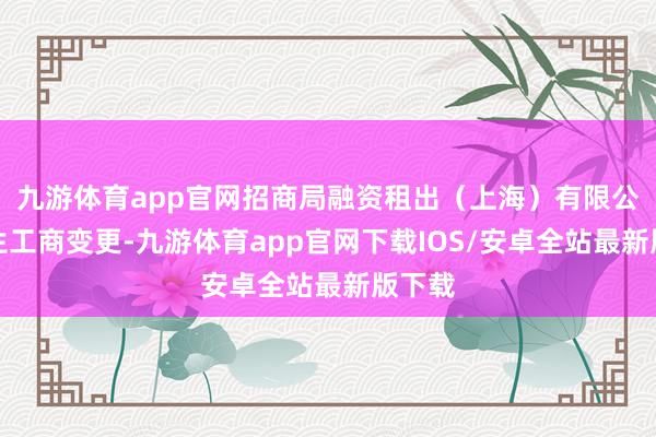 九游体育app官网招商局融资租出（上海）有限公司发生工商变更-九游体育app官网下载IOS/安卓全站最新版下载