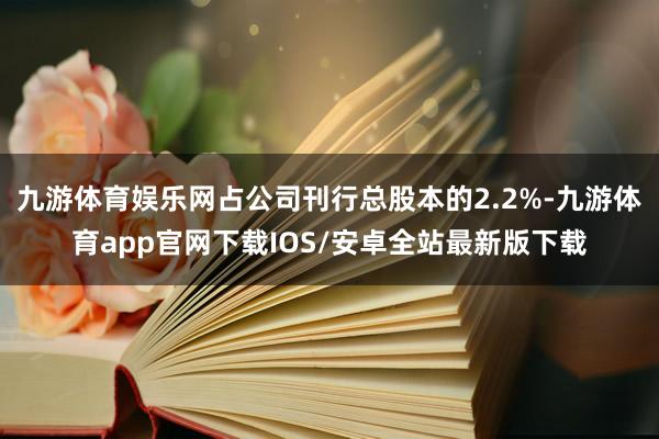九游体育娱乐网占公司刊行总股本的2.2%-九游体育app官网下载IOS/安卓全站最新版下载