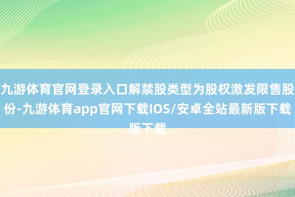 九游体育官网登录入口解禁股类型为股权激发限售股份-九游体育app官网下载IOS/安卓全站最新版下载