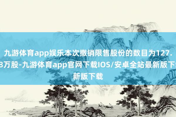 九游体育app娱乐本次撤销限售股份的数目为127.68万股-九游体育app官网下载IOS/安卓全站最新版下载