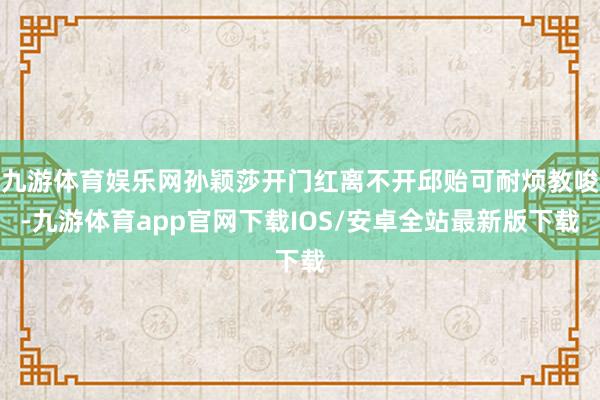 九游体育娱乐网孙颖莎开门红离不开邱贻可耐烦教唆-九游体育app官网下载IOS/安卓全站最新版下载