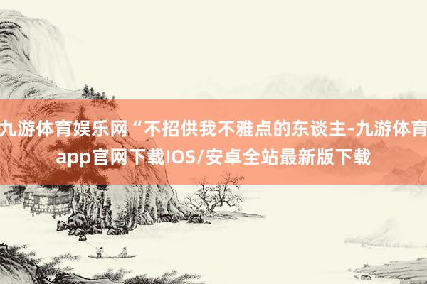 九游体育娱乐网“不招供我不雅点的东谈主-九游体育app官网下载IOS/安卓全站最新版下载
