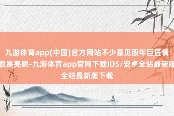 九游体育app(中国)官方网站不少意见股年巨匠情发扬很是亮眼-九游体育app官网下载IOS/安卓全站最新版下载