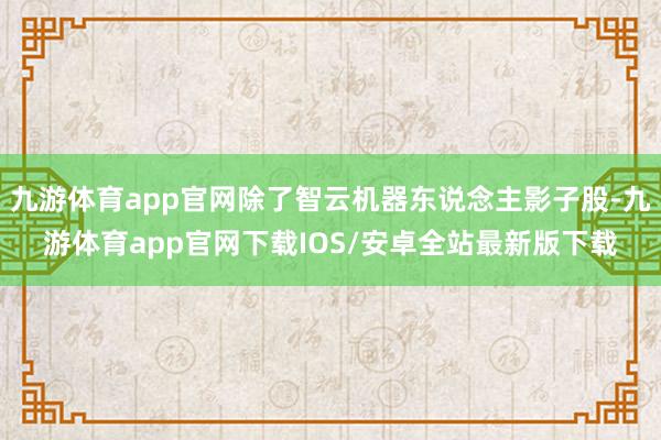 九游体育app官网除了智云机器东说念主影子股-九游体育app官网下载IOS/安卓全站最新版下载
