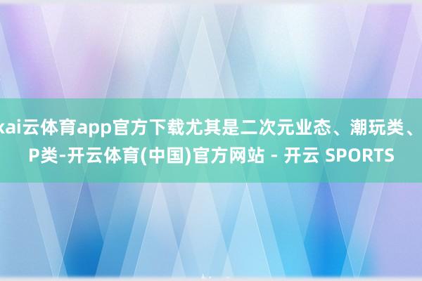 kai云体育app官方下载尤其是二次元业态、潮玩类、IP类-