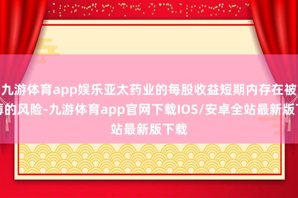 九游体育app娱乐亚太药业的每股收益短期内存在被摊薄的风险-九游体育app官网下载IOS/安卓全站最新版下载