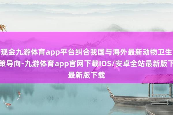 现金九游体育app平台纠合我国与海外最新动物卫生政策导向-九游体育app官网下载IOS/安卓全站最新版下载