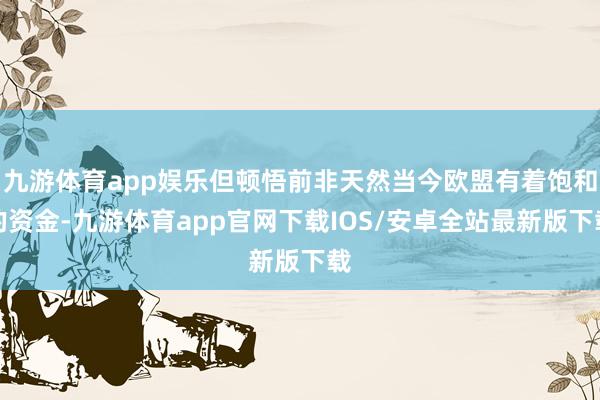 九游体育app娱乐但顿悟前非天然当今欧盟有着饱和的资金-九游体育app官网下载IOS/安卓全站最新版下载