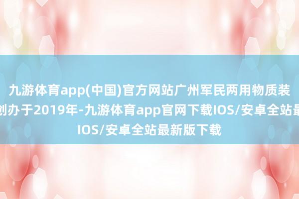 九游体育app(中国)官方网站广州军民两用物质装备博览会创办于2019年-九游体育app官网下载IOS/安卓全站最新版下载