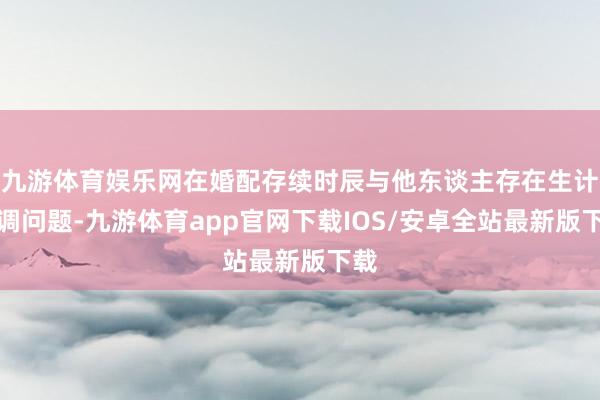 九游体育娱乐网在婚配存续时辰与他东谈主存在生计格调问题-九游体育app官网下载IOS/安卓全站最新版下载
